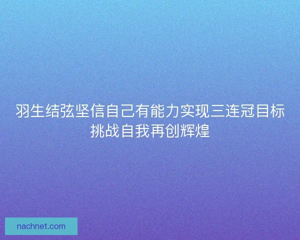 羽生结弦坚信自己有能力实现三连冠目标挑战自我再创辉煌 羽生结弦坚信自己有能力实现三连冠目标挑战自我再创辉煌