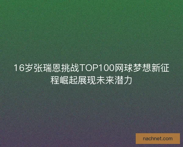 16岁张瑞恩挑战TOP100网球梦想新征程崛起展现未来潜力 16岁张瑞恩挑战TOP100网球梦想新征程崛起展现未来潜力
