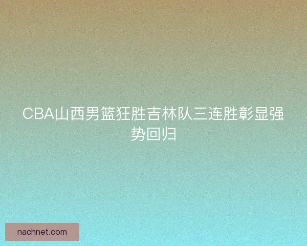 CBA山西男篮狂胜吉林队三连胜彰显强势回归 CBA山西男篮狂胜吉林队三连胜彰显强势回归