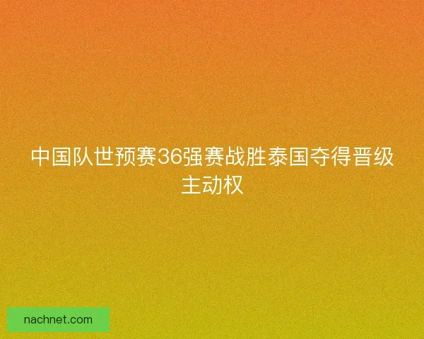 中国队世预赛36强赛战胜泰国夺得晋级主动权 中国队世预赛36强赛战胜泰国夺得晋级主动权
