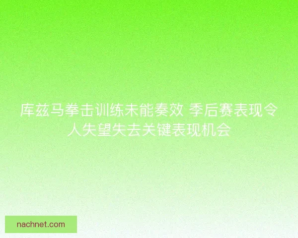 库兹马拳击训练未能奏效 季后赛表现令人失望失去关键表现机会 库兹马拳击训练未能奏效 季后赛表现令人失望失去关键表现机会