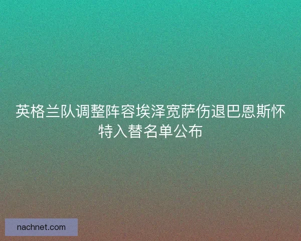 英格兰队调整阵容埃泽宽萨伤退巴恩斯怀特入替名单公布