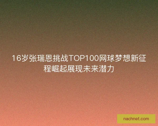 16岁张瑞恩挑战TOP100网球梦想新征程崛起展现未来潜力 16岁张瑞恩挑战TOP100网球梦想新征程崛起展现未来潜力