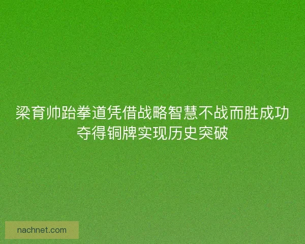 梁育帅跆拳道凭借战略智慧不战而胜成功夺得铜牌实现历史突破
