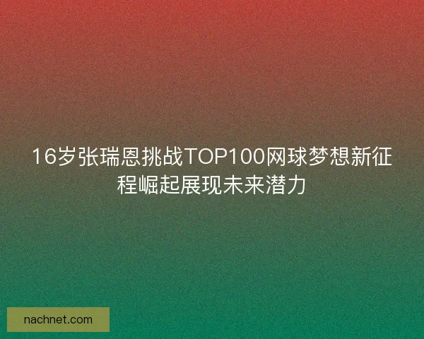 16岁张瑞恩挑战TOP100网球梦想新征程崛起展现未来潜力