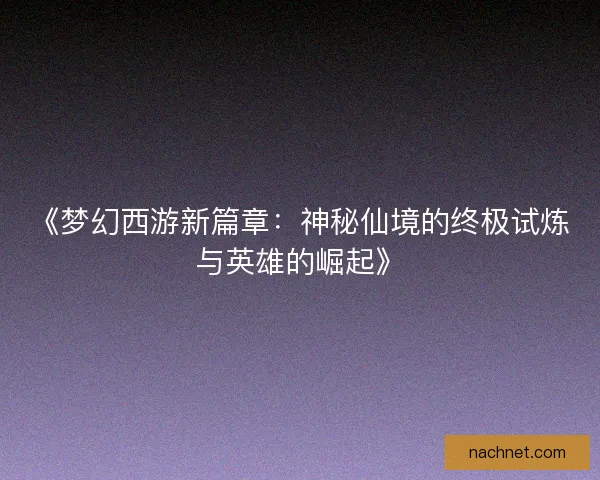 《梦幻西游新篇章：神秘仙境的终极试炼与英雄的崛起》