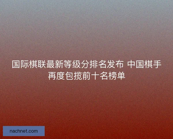 国际棋联最新等级分排名发布 中国棋手再度包揽前十名榜单