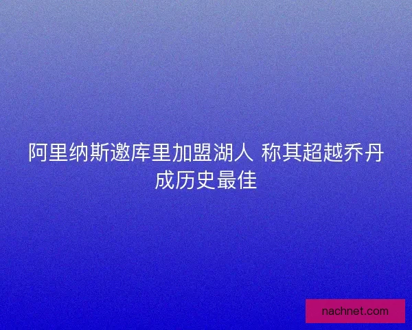 阿里纳斯邀库里加盟湖人 称其超越乔丹成历史最佳