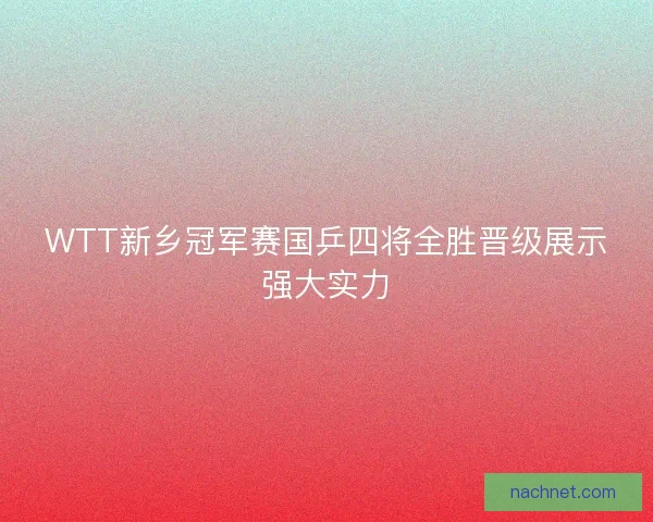 WTT新乡冠军赛国乒四将全胜晋级展示强大实力 WTT新乡冠军赛国乒四将全胜晋级展示强大实力