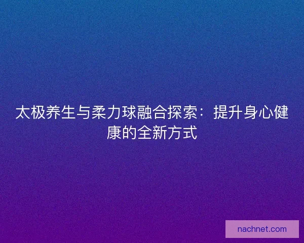 太极养生与柔力球融合探索：提升身心健康的全新方式