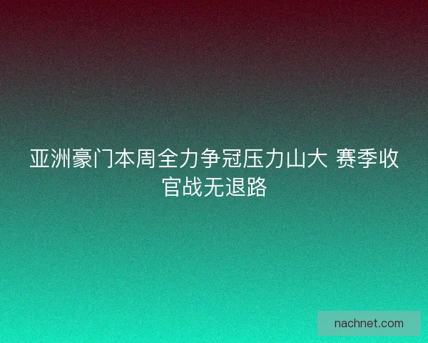 亚洲豪门本周全力争冠压力山大 赛季收官战无退路