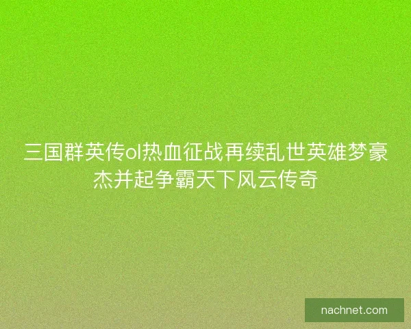 三国群英传ol热血征战再续乱世英雄梦豪杰并起争霸天下风云传奇