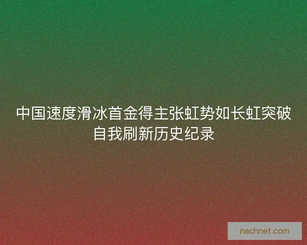 中国速度滑冰首金得主张虹势如长虹突破自我刷新历史纪录 中国速度滑冰首金得主张虹势如长虹突破自我刷新历史纪录