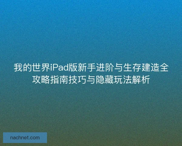 我的世界iPad版新手进阶与生存建造全攻略指南技巧与隐藏玩法解析 我的世界iPad版新手进阶与生存建造全攻略指南技巧与隐藏玩法解析